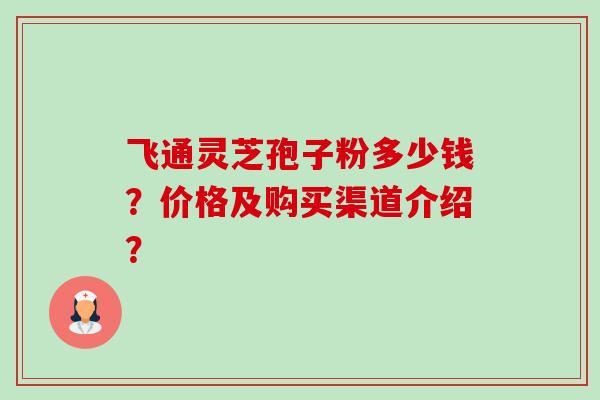 飞通灵芝孢子粉多少钱?价格及购买渠道介绍?-第1张图片-卓越灵芝孢子粉 飞通灵芝孢子粉多少钱?价格及购买渠道介绍?-第1张图片-卓越灵芝孢子粉