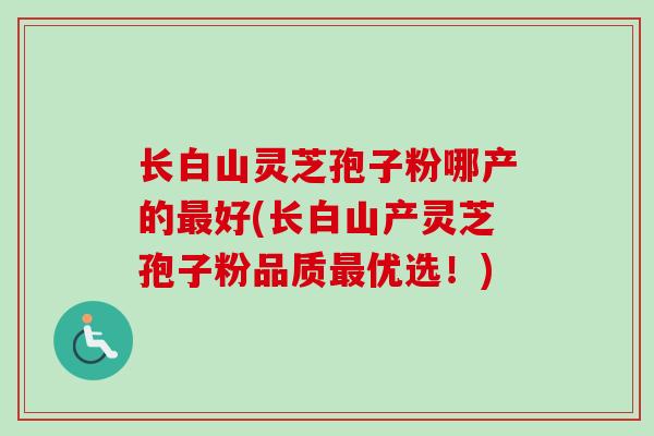 长白山灵芝孢子粉哪产的最好(长白山产灵芝孢子粉品质最优选!)-第1张图片-卓越灵芝孢子粉 长白山灵芝孢子粉哪产的最好(长白山产灵芝孢子粉品质最优选!)-第1张图片-卓越灵芝孢子粉