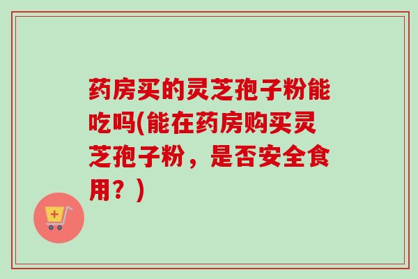 药房买的灵芝孢子粉能吃吗(能在药房购买灵芝孢子粉,是否安全食用?)-第1张图片-卓越灵芝孢子粉 药房买的灵芝孢子粉能吃吗(能在药房购买灵芝孢子粉,是否安全食用?)-第1张图片-卓越灵芝孢子粉