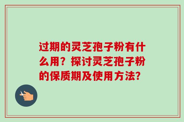 过期的灵芝孢子粉有什么用?探讨灵芝孢子粉的保质期及使用方法?-第1张图片-卓越灵芝孢子粉 过期的灵芝孢子粉有什么用?探讨灵芝孢子粉的保质期及使用方法?-第1张图片-卓越灵芝孢子粉