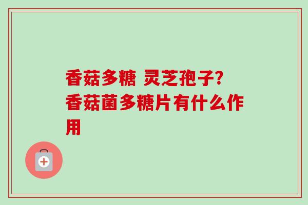 香菇多糖 灵芝孢子？香菇菌多糖片有什么作用-第1张图片-卓越灵芝孢子粉