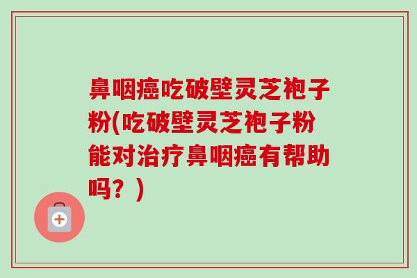 鼻咽癌吃破壁灵芝袍子粉(吃破壁灵芝袍子粉能对治疗鼻咽癌有帮助吗？)-第1张图片-卓越灵芝孢子粉