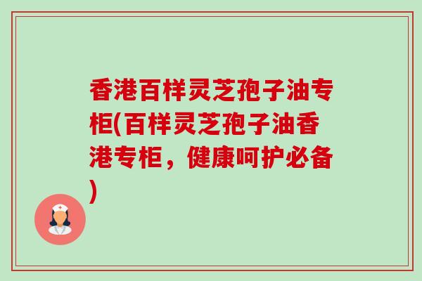 香港百样灵芝孢子油专柜(百样灵芝孢子油香港专柜,健康呵护必备)-第1张图片-卓越灵芝孢子粉 香港百样灵芝孢子油专柜(百样灵芝孢子油香港专柜,健康呵护必备)-第1张图片-卓越灵芝孢子粉