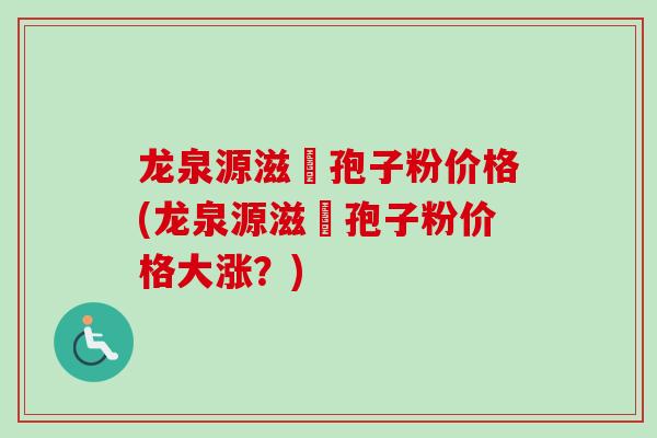 龙泉源滋湶孢子粉价格(龙泉源滋湶孢子粉价格大涨？)-第1张图片-卓越灵芝孢子粉