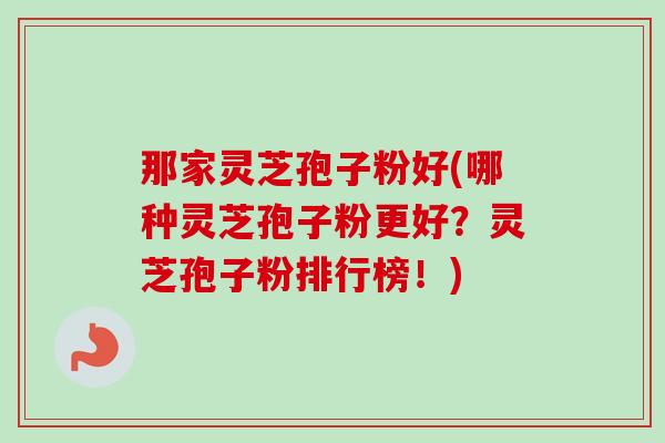 那家灵芝孢子粉好(哪种灵芝孢子粉更好?灵芝孢子粉排行榜!)-第1张图片-卓越灵芝孢子粉 那家灵芝孢子粉好(哪种灵芝孢子粉更好?灵芝孢子粉排行榜!)-第1张图片-卓越灵芝孢子粉
