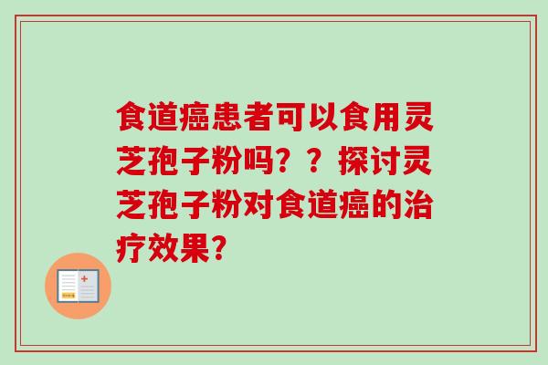 食道癌患者可以食用灵芝孢子粉吗？？探讨灵芝孢子粉对食道癌的治疗效果？-第1张图片-卓越灵芝孢子粉