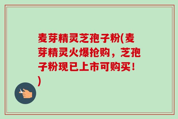 麦芽精灵芝孢子粉(麦芽精灵火爆抢购,芝孢子粉现已上市可购买!)-第1张图片-卓越灵芝孢子粉 麦芽精灵芝孢子粉(麦芽精灵火爆抢购,芝孢子粉现已上市可购买!)-第1张图片-卓越灵芝孢子粉