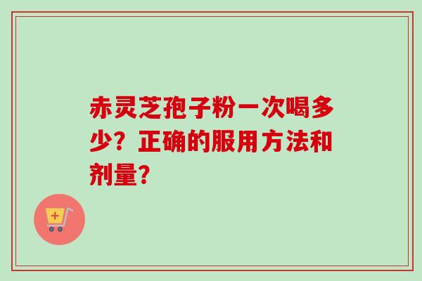 赤灵芝孢子粉一次喝多少？正确的服用方法和剂量？-第1张图片-卓越灵芝孢子粉