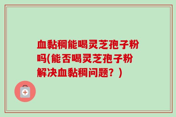 血黏稠能喝灵芝孢子粉吗(能否喝灵芝孢子粉解决血黏稠问题？)-第1张图片-卓越灵芝孢子粉