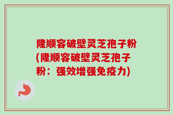 隆顺容破壁灵芝孢子粉(隆顺容破壁灵芝孢子粉:强效增强免疫力)-第1张图片-卓越灵芝孢子粉 隆顺容破壁灵芝孢子粉(隆顺容破壁灵芝孢子粉:强效增强免疫力)-第1张图片-卓越灵芝孢子粉