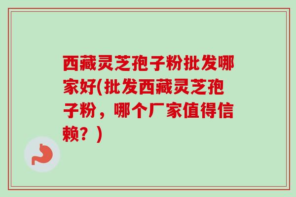 西藏灵芝孢子粉批发哪家好(批发西藏灵芝孢子粉,哪个厂家值得信赖?)-第1张图片-卓越灵芝孢子粉 西藏灵芝孢子粉批发哪家好(批发西藏灵芝孢子粉,哪个厂家值得信赖?)-第1张图片-卓越灵芝孢子粉