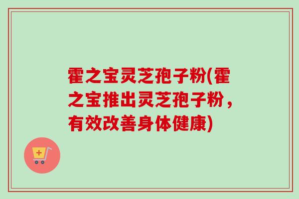 霍之宝灵芝孢子粉(霍之宝推出灵芝孢子粉，有效改善身体健康)-第1张图片-卓越灵芝孢子粉