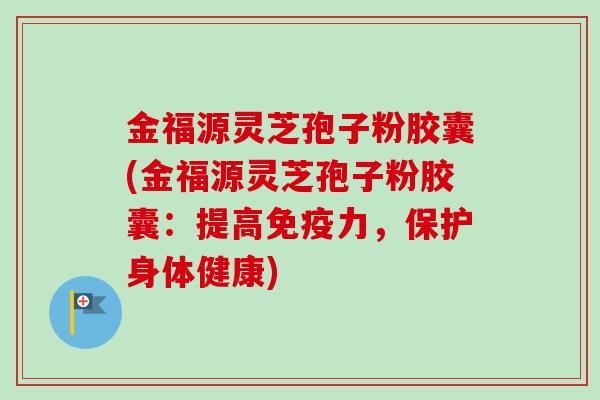 金福源灵芝孢子粉胶囊(金福源灵芝孢子粉胶囊:提高免疫力,保护身体健康)-第1张图片-卓越灵芝孢子粉 金福源灵芝孢子粉胶囊(金福源灵芝孢子粉胶囊:提高免疫力,保护身体健康)-第1张图片-卓越灵芝孢子粉