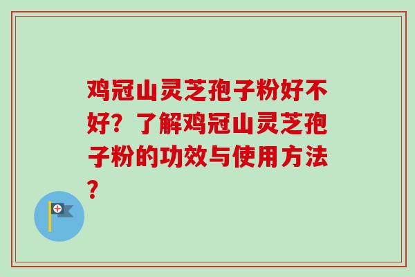 鸡冠山灵芝孢子粉好不好?了解鸡冠山灵芝孢子粉的功效与使用方法?-第1张图片-卓越灵芝孢子粉 鸡冠山灵芝孢子粉好不好?了解鸡冠山灵芝孢子粉的功效与使用方法?-第1张图片-卓越灵芝孢子粉