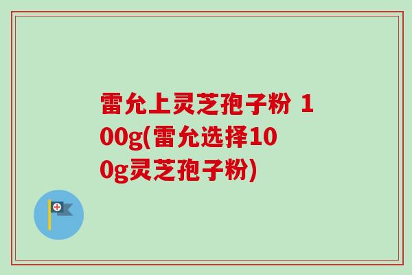 雷允上灵芝孢子粉 100g(雷允选择100g灵芝孢子粉)-第1张图片-卓越灵芝孢子粉 雷允上灵芝孢子粉 100g(雷允选择100g灵芝孢子粉)-第1张图片-卓越灵芝孢子粉