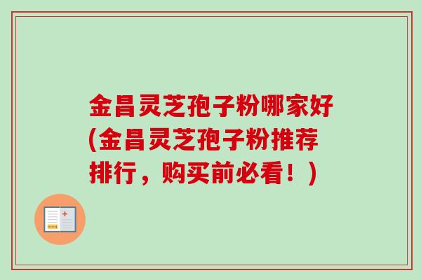 金昌灵芝孢子粉哪家好(金昌灵芝孢子粉推荐排行,购买前必看!)-第1张图片-卓越灵芝孢子粉 金昌灵芝孢子粉哪家好(金昌灵芝孢子粉推荐排行,购买前必看!)-第1张图片-卓越灵芝孢子粉