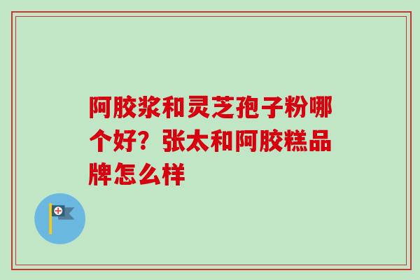 阿胶浆和灵芝孢子粉哪个好?张太和阿胶糕品牌怎么样-第1张图片-卓越灵芝孢子粉 阿胶浆和灵芝孢子粉哪个好?张太和阿胶糕品牌怎么样-第1张图片-卓越灵芝孢子粉