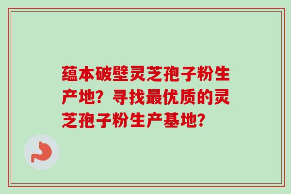 蕴本破壁灵芝孢子粉生产地?寻找最优质的灵芝孢子粉生产基地?-第1张图片-卓越灵芝孢子粉 蕴本破壁灵芝孢子粉生产地?寻找最优质的灵芝孢子粉生产基地?-第1张图片-卓越灵芝孢子粉
