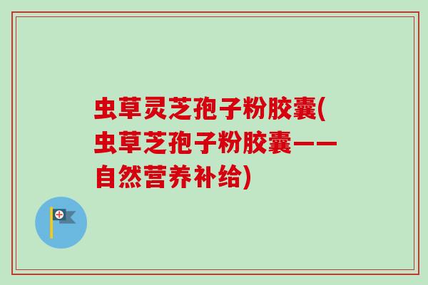虫草灵芝孢子粉胶囊(虫草芝孢子粉胶囊——自然营养补给)-第1张图片-卓越灵芝孢子粉 虫草灵芝孢子粉胶囊(虫草芝孢子粉胶囊——自然营养补给)-第1张图片-卓越灵芝孢子粉