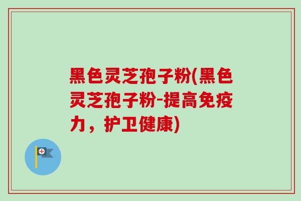 黑色灵芝孢子粉(黑色灵芝孢子粉-提高免疫力，护卫健康)-第1张图片-卓越灵芝孢子粉