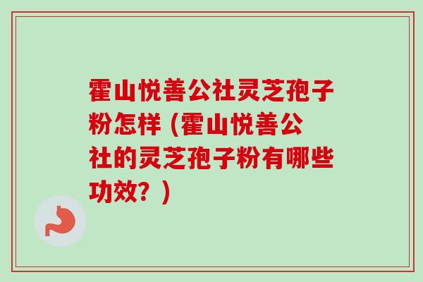 霍山悦善公社灵芝孢子粉怎样 (霍山悦善公社的灵芝孢子粉有哪些功效?)-第1张图片-卓越灵芝孢子粉 霍山悦善公社灵芝孢子粉怎样 (霍山悦善公社的灵芝孢子粉有哪些功效?)-第1张图片-卓越灵芝孢子粉