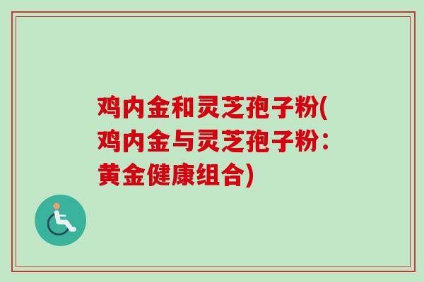 鸡内金和灵芝孢子粉(鸡内金与灵芝孢子粉:黄金健康组合)-第1张图片-卓越灵芝孢子粉 鸡内金和灵芝孢子粉(鸡内金与灵芝孢子粉:黄金健康组合)-第1张图片-卓越灵芝孢子粉