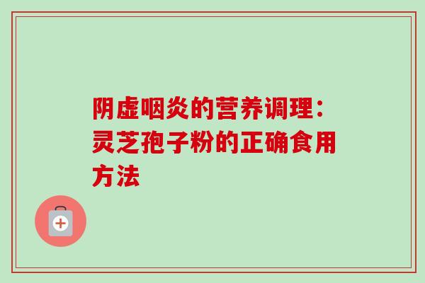 阴虚咽炎的营养调理:灵芝孢子粉的正确食用方法-第1张图片-卓越灵芝孢子粉 阴虚咽炎的营养调理:灵芝孢子粉的正确食用方法-第1张图片-卓越灵芝孢子粉
