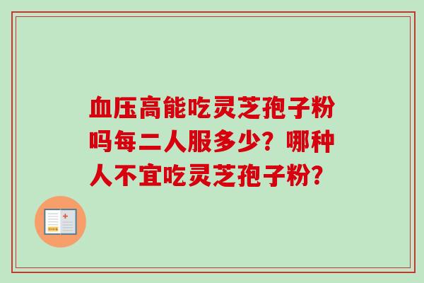 血压高能吃灵芝孢子粉吗每二人服多少?哪种人不宜吃灵芝孢子粉?-第1张图片-卓越灵芝孢子粉 血压高能吃灵芝孢子粉吗每二人服多少?哪种人不宜吃灵芝孢子粉?-第1张图片-卓越灵芝孢子粉