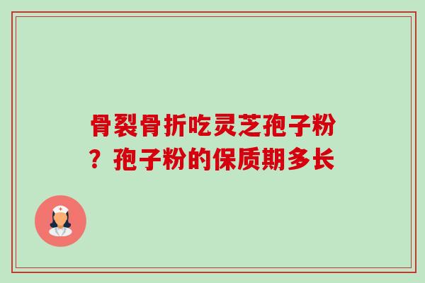 骨裂骨折吃灵芝孢子粉?孢子粉的保质期多长-第1张图片-卓越灵芝孢子粉 骨裂骨折吃灵芝孢子粉?孢子粉的保质期多长-第1张图片-卓越灵芝孢子粉