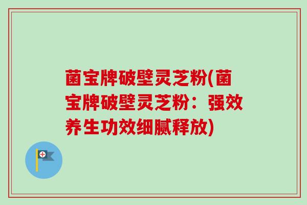 菌宝牌破壁灵芝粉(菌宝牌破壁灵芝粉:强效养生功效细腻释放)-第1张图片-卓越灵芝孢子粉 菌宝牌破壁灵芝粉(菌宝牌破壁灵芝粉:强效养生功效细腻释放)-第1张图片-卓越灵芝孢子粉
