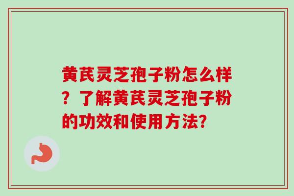 黄芪灵芝孢子粉怎么样？了解黄芪灵芝孢子粉的功效和使用方法？-第1张图片-卓越灵芝孢子粉