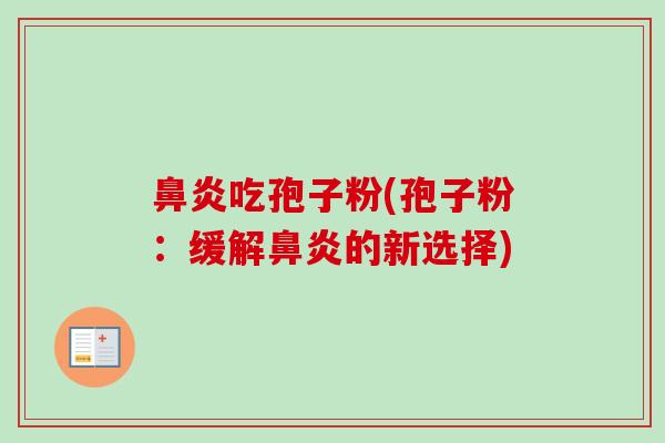鼻炎吃孢子粉(孢子粉：缓解鼻炎的新选择)-第1张图片-卓越灵芝孢子粉