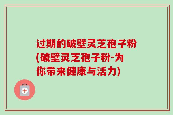 过期的破壁灵芝孢子粉(破壁灵芝孢子粉-为你带来健康与活力)-第1张图片-卓越灵芝孢子粉