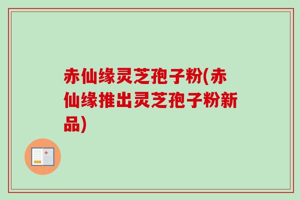赤仙缘灵芝孢子粉(赤仙缘推出灵芝孢子粉新品)-第1张图片-卓越灵芝孢子粉