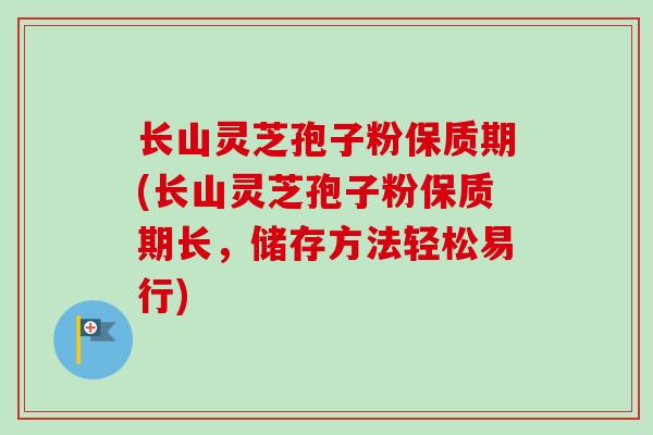 长山灵芝孢子粉保质期(长山灵芝孢子粉保质期长，储存方法轻松易行)-第1张图片-卓越灵芝孢子粉