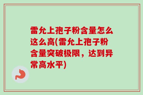 雷允上孢子粉含量怎么这么高(雷允上孢子粉含量突破极限，达到异常高水平)-第1张图片-卓越灵芝孢子粉