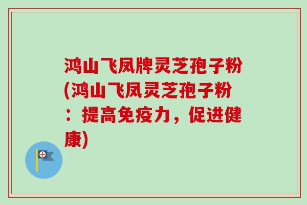 鸿山飞凤牌灵芝孢子粉(鸿山飞凤灵芝孢子粉:提高免疫力,促进健康)-第1张图片-卓越灵芝孢子粉 鸿山飞凤牌灵芝孢子粉(鸿山飞凤灵芝孢子粉:提高免疫力,促进健康)-第1张图片-卓越灵芝孢子粉