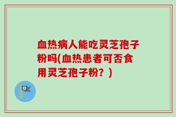 血热病人能吃灵芝孢子粉吗(血热患者可否食用灵芝孢子粉?)-第1张图片-卓越灵芝孢子粉 血热病人能吃灵芝孢子粉吗(血热患者可否食用灵芝孢子粉?)-第1张图片-卓越灵芝孢子粉