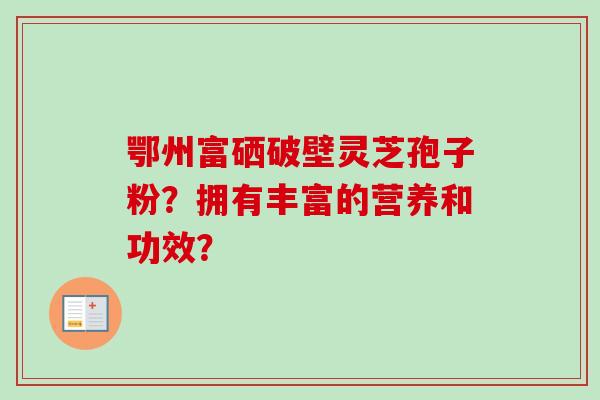 鄂州富硒破壁灵芝孢子粉?拥有丰富的营养和功效?-第1张图片-卓越灵芝孢子粉 鄂州富硒破壁灵芝孢子粉?拥有丰富的营养和功效?-第1张图片-卓越灵芝孢子粉