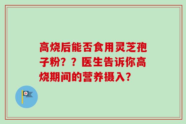 高烧后能否食用灵芝孢子粉??医生告诉你高烧期间的营养摄入?-第1张图片-卓越灵芝孢子粉 高烧后能否食用灵芝孢子粉??医生告诉你高烧期间的营养摄入?-第1张图片-卓越灵芝孢子粉