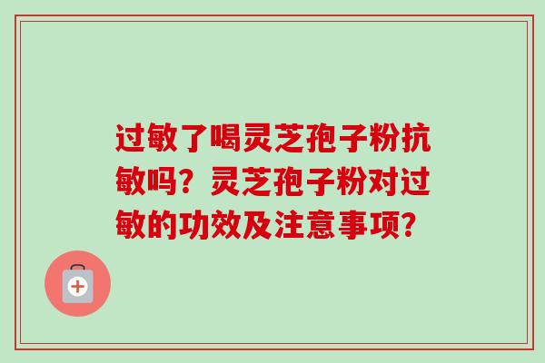 过敏了喝灵芝孢子粉抗敏吗？灵芝孢子粉对过敏的功效及注意事项？-第1张图片-卓越灵芝孢子粉