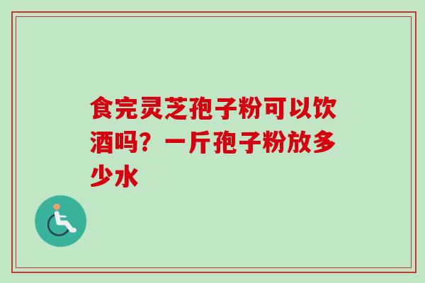 食完灵芝孢子粉可以饮酒吗?一斤孢子粉放多少水-第1张图片-卓越灵芝孢子粉 食完灵芝孢子粉可以饮酒吗?一斤孢子粉放多少水-第1张图片-卓越灵芝孢子粉