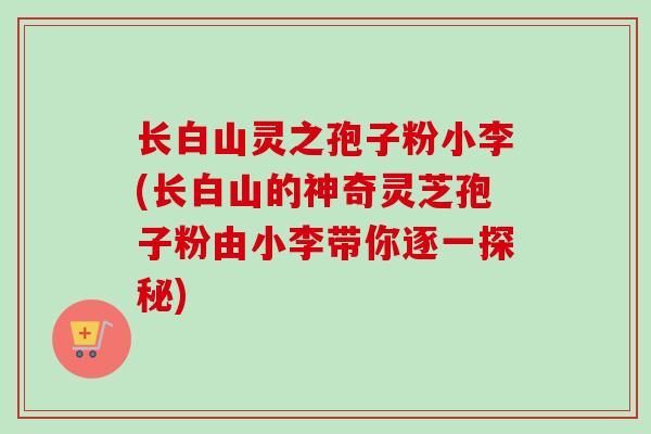 长白山灵之孢子粉小李(长白山的神奇灵芝孢子粉由小李带你逐一探秘)-第1张图片-卓越灵芝孢子粉 长白山灵之孢子粉小李(长白山的神奇灵芝孢子粉由小李带你逐一探秘)-第1张图片-卓越灵芝孢子粉
