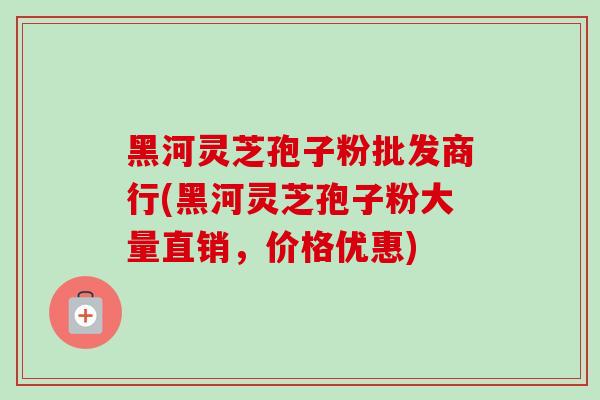 黑河灵芝孢子粉批发商行(黑河灵芝孢子粉大量直销,价格优惠)-第1张图片-卓越灵芝孢子粉 黑河灵芝孢子粉批发商行(黑河灵芝孢子粉大量直销,价格优惠)-第1张图片-卓越灵芝孢子粉