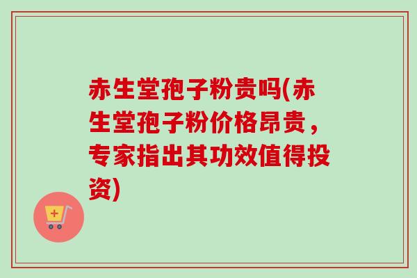 赤生堂孢子粉贵吗(赤生堂孢子粉价格昂贵，专家指出其功效值得投资)-第1张图片-卓越灵芝孢子粉