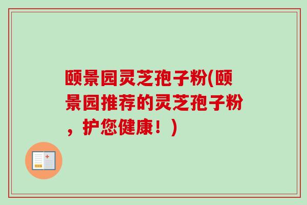 颐景园灵芝孢子粉(颐景园推荐的灵芝孢子粉,护您健康!)-第1张图片-卓越灵芝孢子粉 颐景园灵芝孢子粉(颐景园推荐的灵芝孢子粉,护您健康!)-第1张图片-卓越灵芝孢子粉