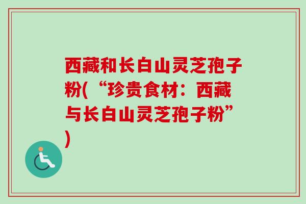 西藏和长白山灵芝孢子粉(“珍贵食材:西藏与长白山灵芝孢子粉”)-第1张图片-卓越灵芝孢子粉 西藏和长白山灵芝孢子粉(“珍贵食材:西藏与长白山灵芝孢子粉”)-第1张图片-卓越灵芝孢子粉