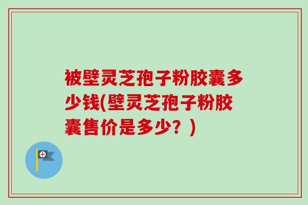 被壁灵芝孢子粉胶囊多少钱(壁灵芝孢子粉胶囊售价是多少?)-第1张图片-卓越灵芝孢子粉 被壁灵芝孢子粉胶囊多少钱(壁灵芝孢子粉胶囊售价是多少?)-第1张图片-卓越灵芝孢子粉