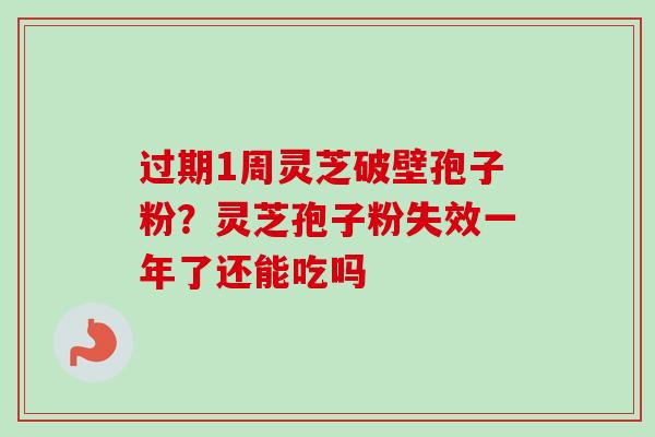 过期1周灵芝破壁孢子粉？灵芝孢子粉失效一年了还能吃吗-第1张图片-卓越灵芝孢子粉