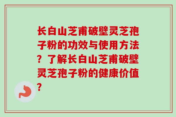 长白山芝甫破壁灵芝孢子粉的功效与使用方法？了解长白山芝甫破壁灵芝孢子粉的健康价值？-第1张图片-卓越灵芝孢子粉